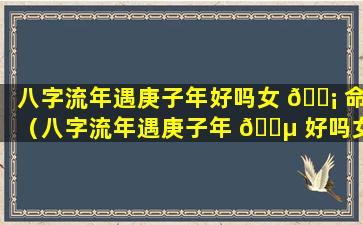 八字流年遇庚子年好吗女 🐡 命（八字流年遇庚子年 🐵 好吗女命婚姻）